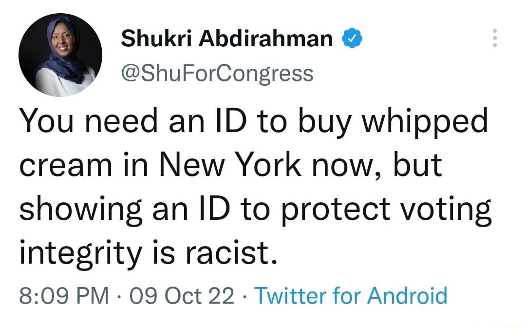 Shukri Abdirahman ShuForCongress You need an ID to buy whipped cream in New York now but showing an ID to protect voting integrity is racist 809 PM 09 Oct 22 Twitter for Android
