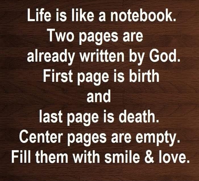 Life is like a notebook. Two pages are already written by God. First page is birth and last page is death. Center pages are empty. Fill them with smile & love.