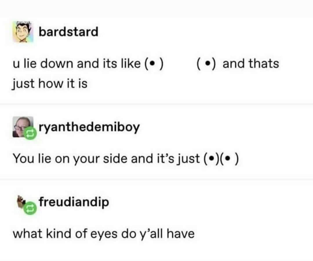 a bardstard u lie down and its like and thats Jjust how it is aryanthedemibcy You lie on your side and its just bfreudlandip what kind of eyes do yall have