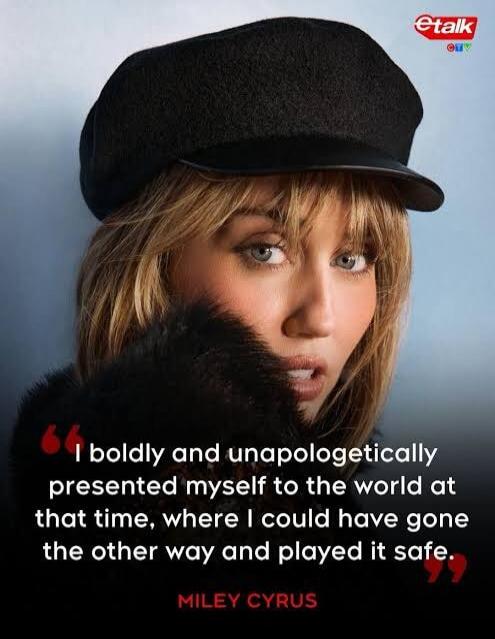etalk CTV. I boldly and unapologetically presented myself to the world at that time, where I could have gone the other way and played it safe. MILEY CYRUS