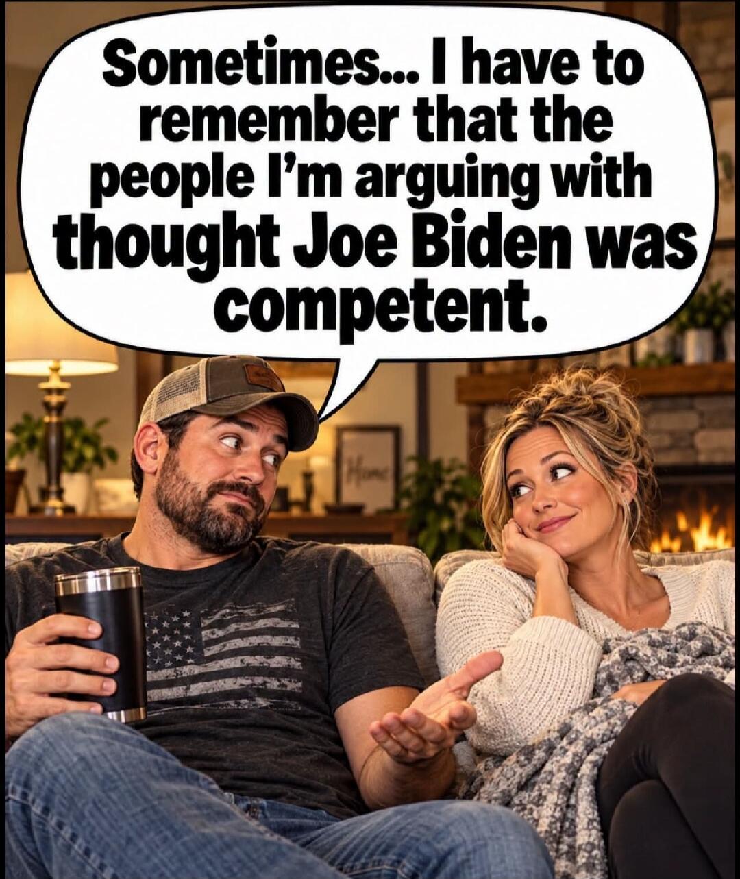 Sometimes... I have to remember that the people I'm arguing with thought Joe Biden was competent.