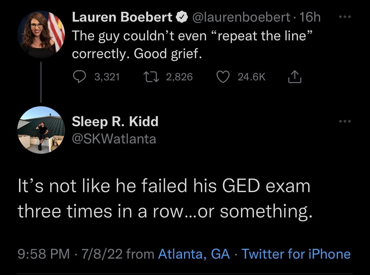 Lauren Boebert laurenboebert 16h The guy couldnt even repeat the line correctly Good grief Qs 28 Qausk A eep R Kidd gy eSKWatianta Its not like he failed his GED exam three times in a rowor something 958 PM 7822 from Atlanta GA Twitter for iPhone