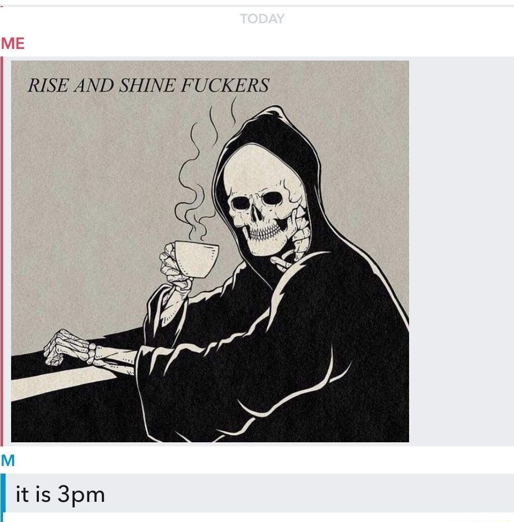 ME RISE AND SHINE FUCKERS