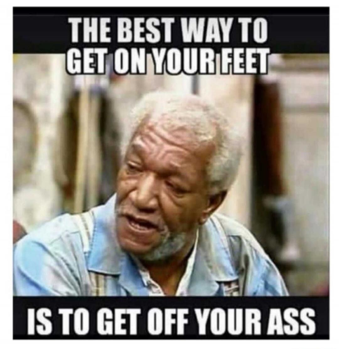 THE BEST WAY TO GET ON YOUR FEET IS TO GET OFF YOUR ASS