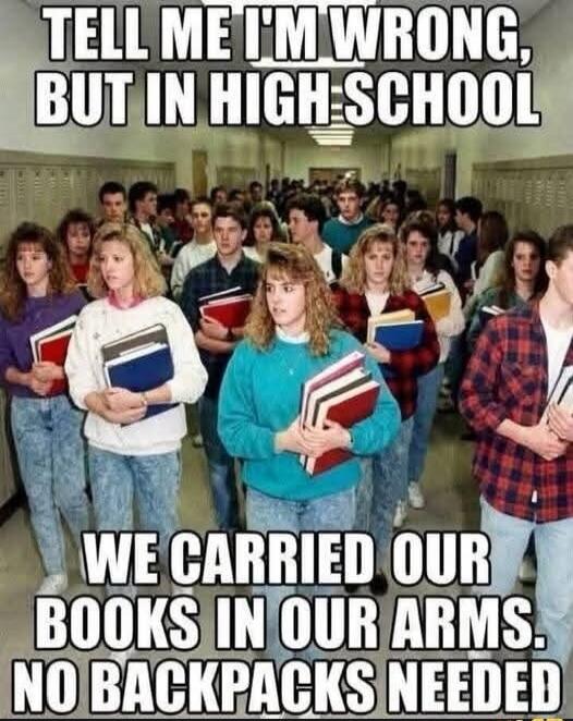 TELL ME I'M WRONG, BUT IN HIGH SCHOOL WE CARRIED OUR BOOKS IN OUR ARMS. NO BACKPACKS NEEDED