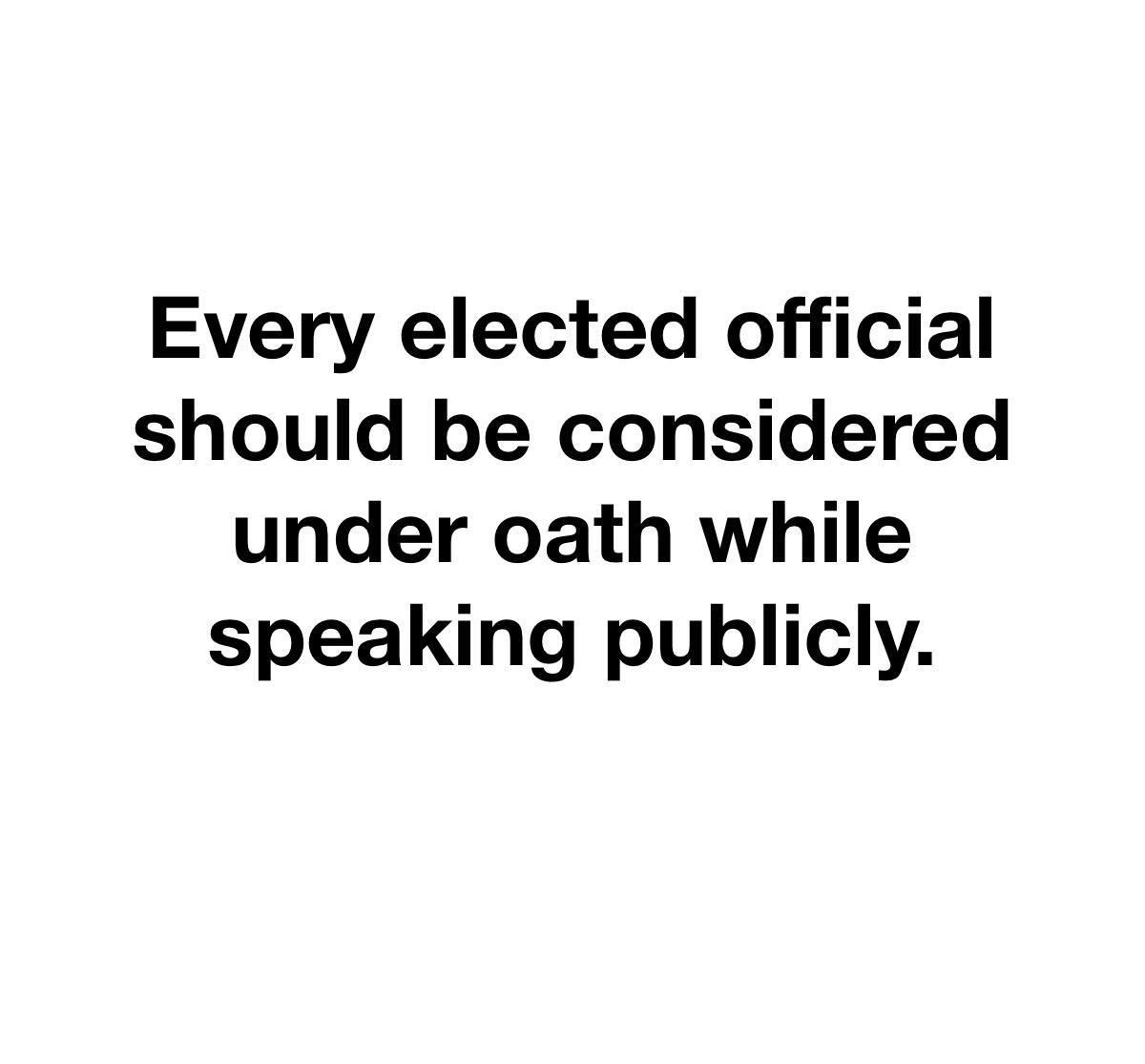 Every elected official should be considered under oath while speaking publicly