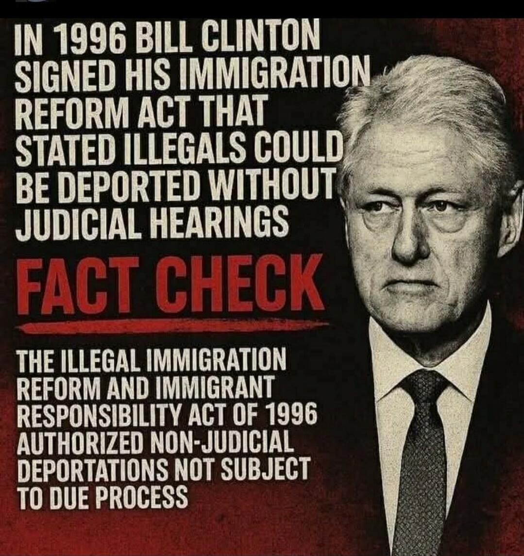 IN 1996 BILL CLINTON SIGNED HIS IMMIGRATION REFORM ACT THAT STATED ILLEGALS COULD BE DEPORTED WITHOUT JUDICIAL HEARINGS FACT CHECK THE ILLEGAL IMMIGRATION REFORM AND IMMIGRANT RESPONSIBILITY ACT OF 1996 AUTHORIZED NON-JUDICIAL DEPORTATIONS NOT SUBJECT TO DUE PROCESS