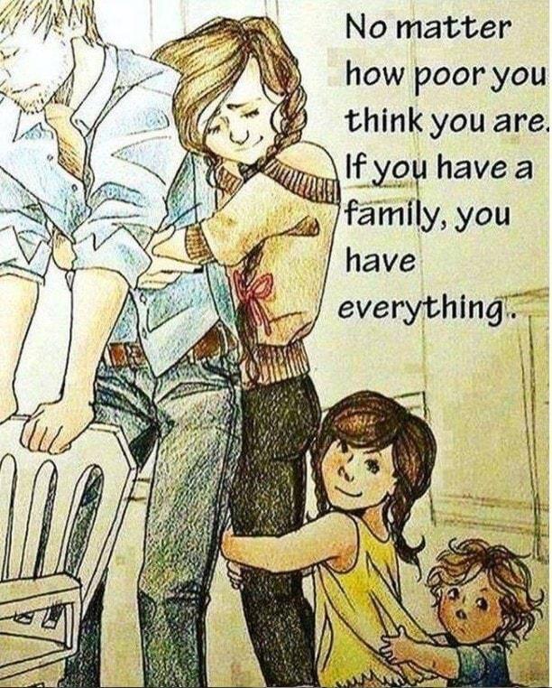 No matter how poor you think you are If you have a family you have everything