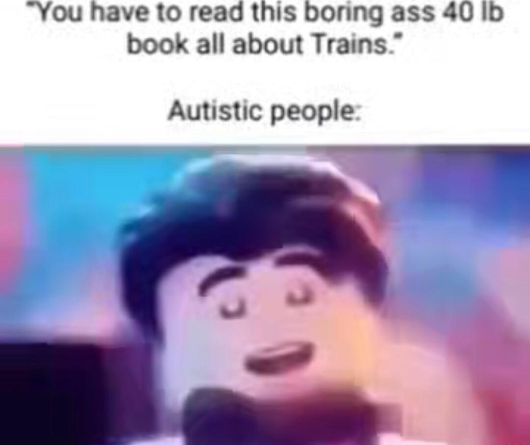 You have to read this boring ass 40 Ib book all about Trains Autistic people 09090 g O