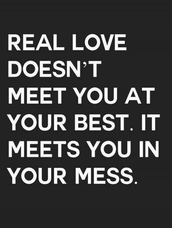 REAL LOVE DOESN'T MEET YOU AT YOUR BEST. IT MEETS YOU IN YOUR MESS.