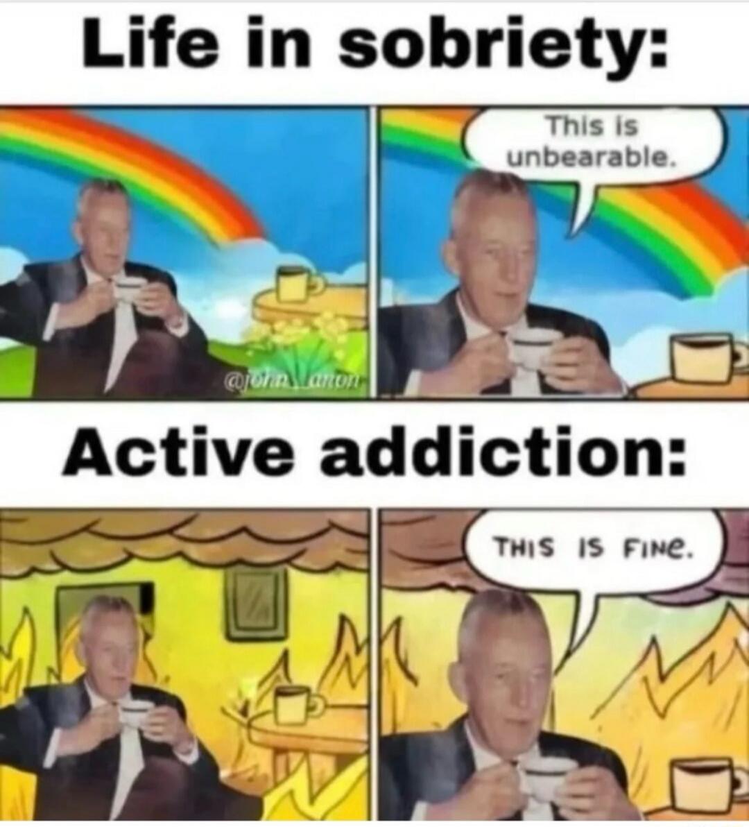 Life in sobriety: This is unbearable. Active addiction: THIS IS FINE.