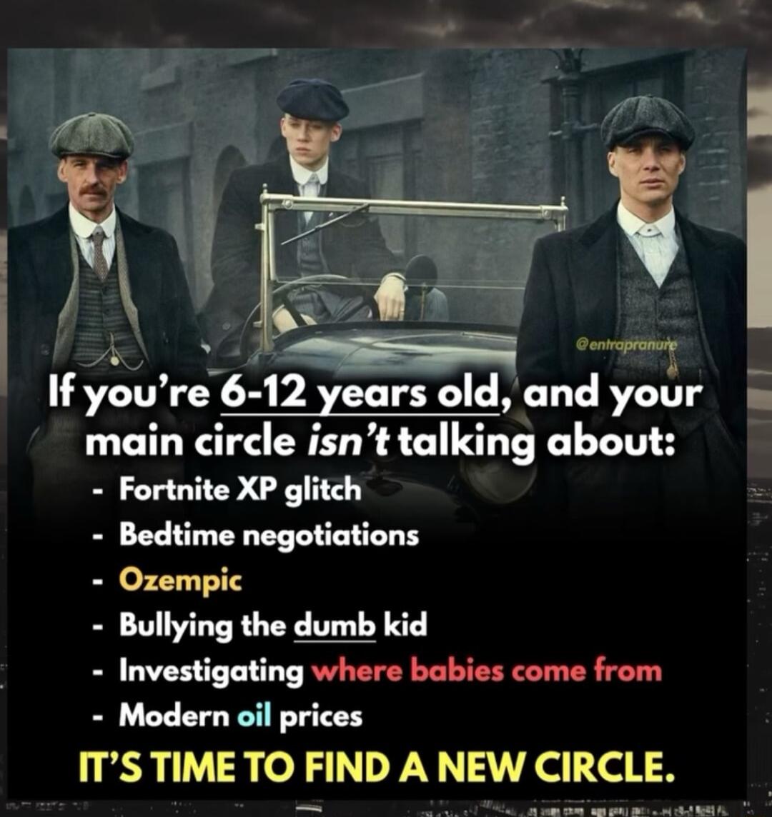 4 oty If youre 6 12 years old and your main circle isnt talking about Fortnite XP glitch Bedtime negotiations Ozempic Bullying the dumb kid Investigating where babies come from Modern oil prices ITS TIME TO FIND A NEW CIRCLE