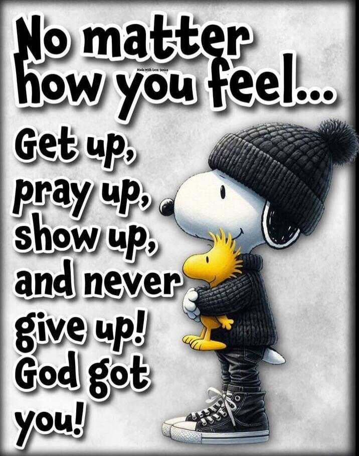 No matter how you feel... Get up, pray up, show up, and never give up! God got you!