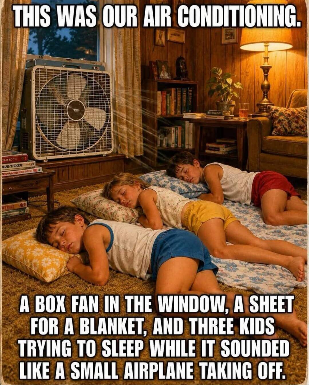 THIS WAS OUR AIR CONDITIONING. A BOX FAN IN THE WINDOW, A SHEET FOR A BLANKET, AND THREE KIDS TRYING TO SLEEP WHILE IT SOUNDED LIKE A SMALL AIRPLANE TAKING OFF.