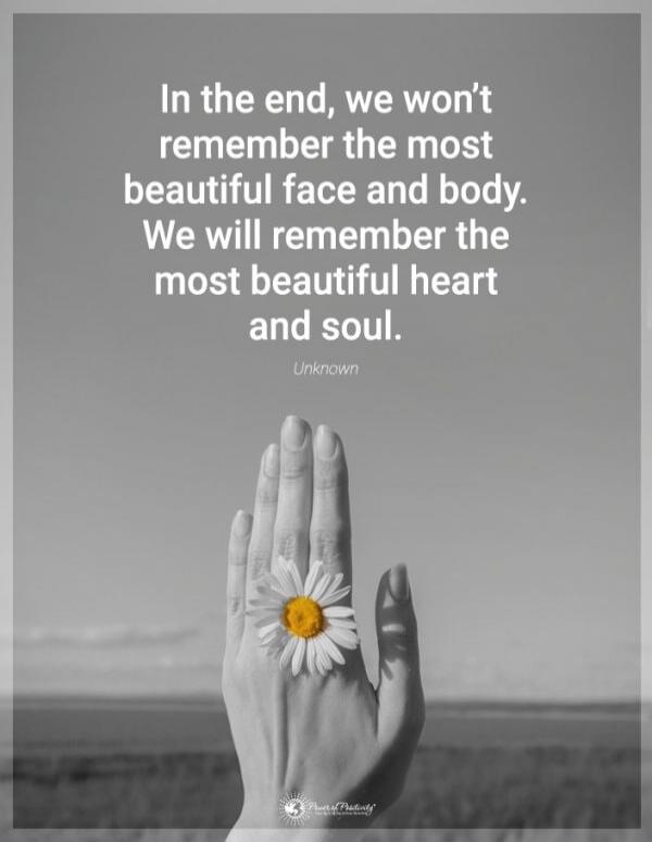 In the end, we won’t remember the most beautiful face and body. We will remember the most beautiful heart and soul.