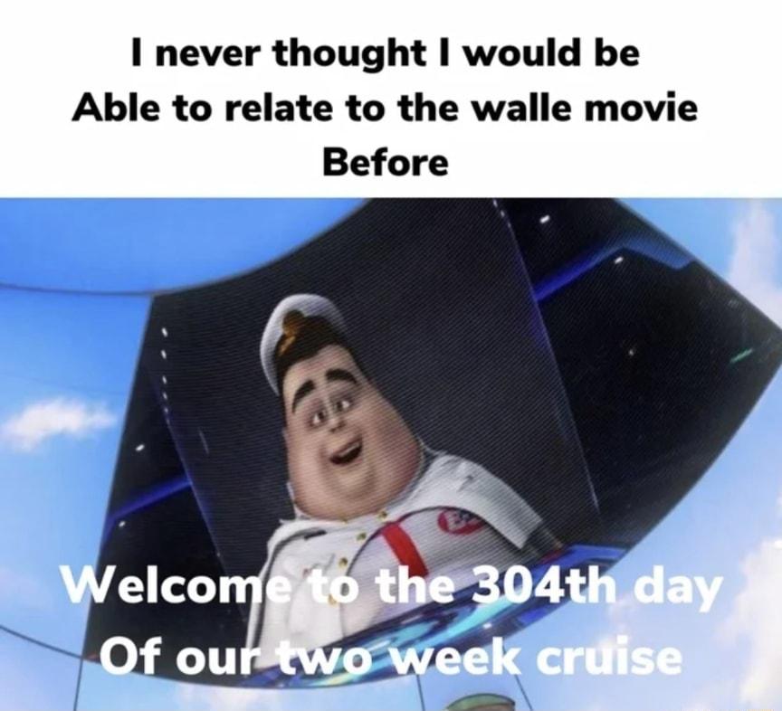 I never thought would be Able to relate to the walle movie Before