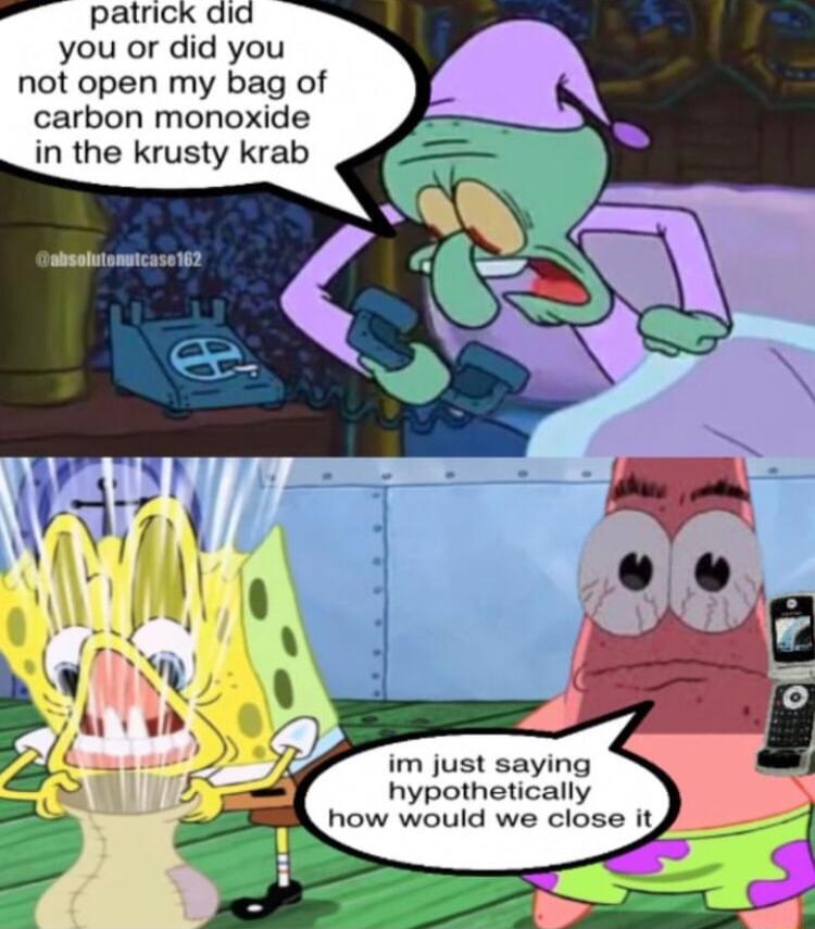 P patrick did you or did you not open my bag of carbon monoxide in the krusty krab im just saying hypothetically how would we close it
