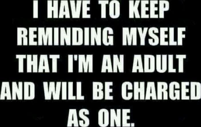 I HAVE TO KEEP REMINDING MYSELF THAT I'M AN ADULT AND WILL BE CHARGED AS ONE.
