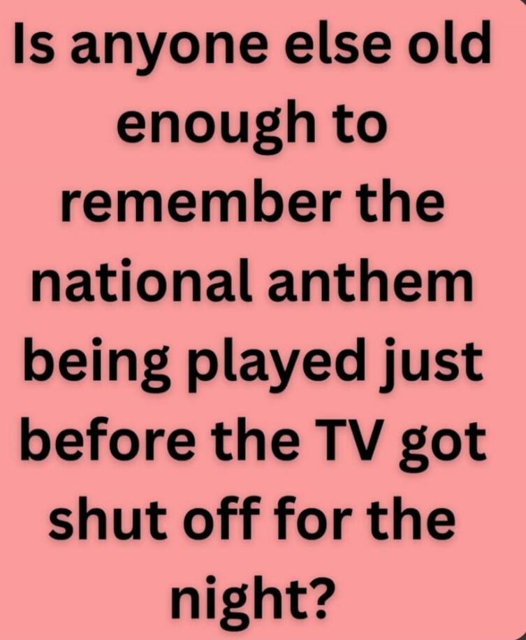 Is anyone else old enough to remember the national anthem being played just before the TV got shut off for the night?