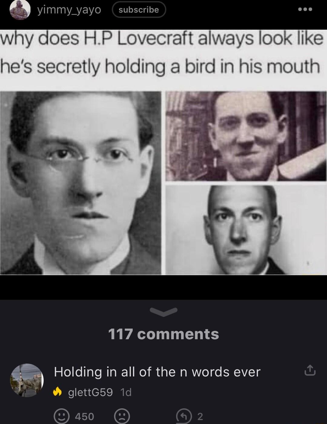why does HP Lovecraft always look like hes secretly holding a bird in his mouth 117 comments Holding in all of the n words ever glettG59