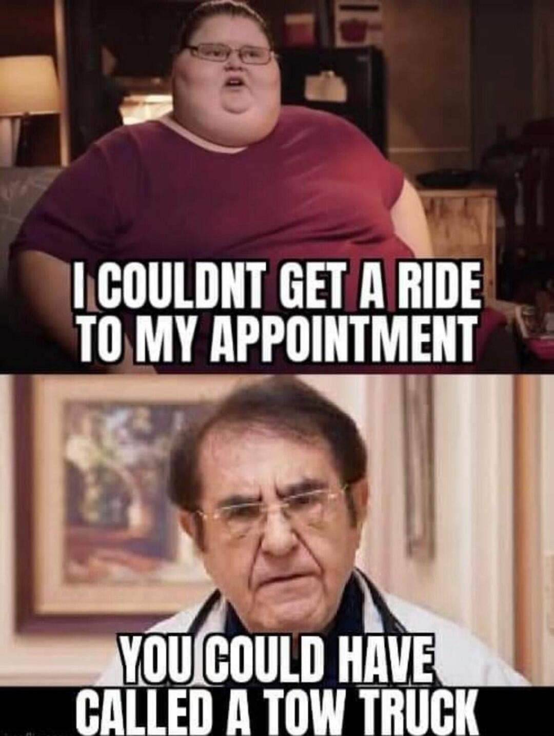 I couldn't get a ride to my appointment. You could have called a tow truck.