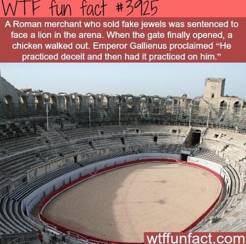 A Roman merchant who sold fake jewels was sentenced to face a lion in the arena When the gate finally opened a chicken walked out Emperor Gallienus proclaimed He practiced deceit and then had it practiced on him wtffunfactcom
