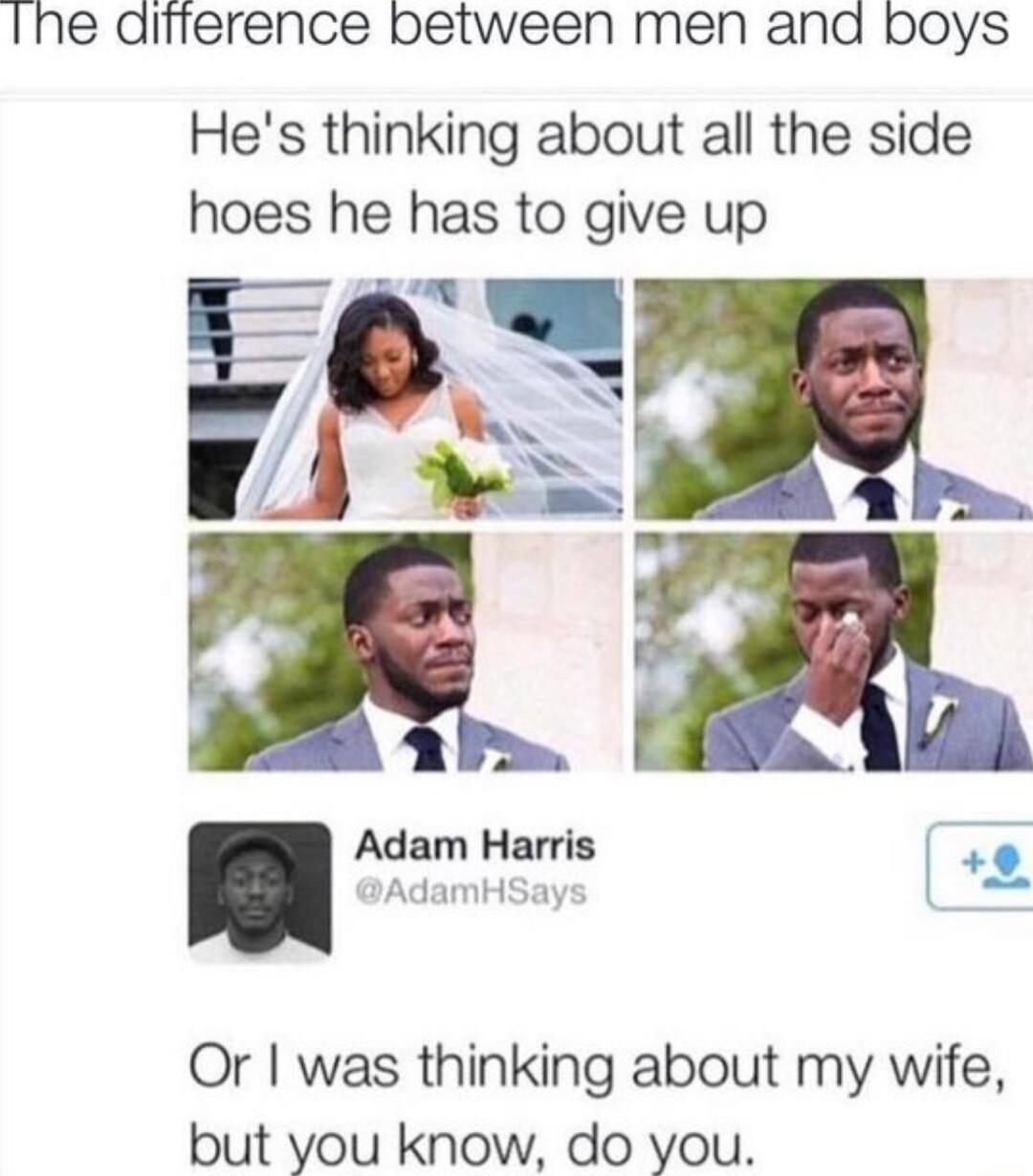 Ihe difference between men and boys Hes thinking about all the side hoes he has to give up m s Adam Harris AdamHs Or was thinking about my wife but you know do you