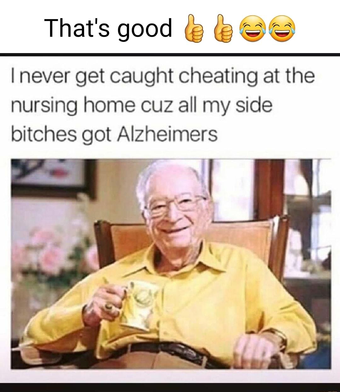 Thats good never get caught cheating at the nursing home cuz all my side bitches got Alzheimers