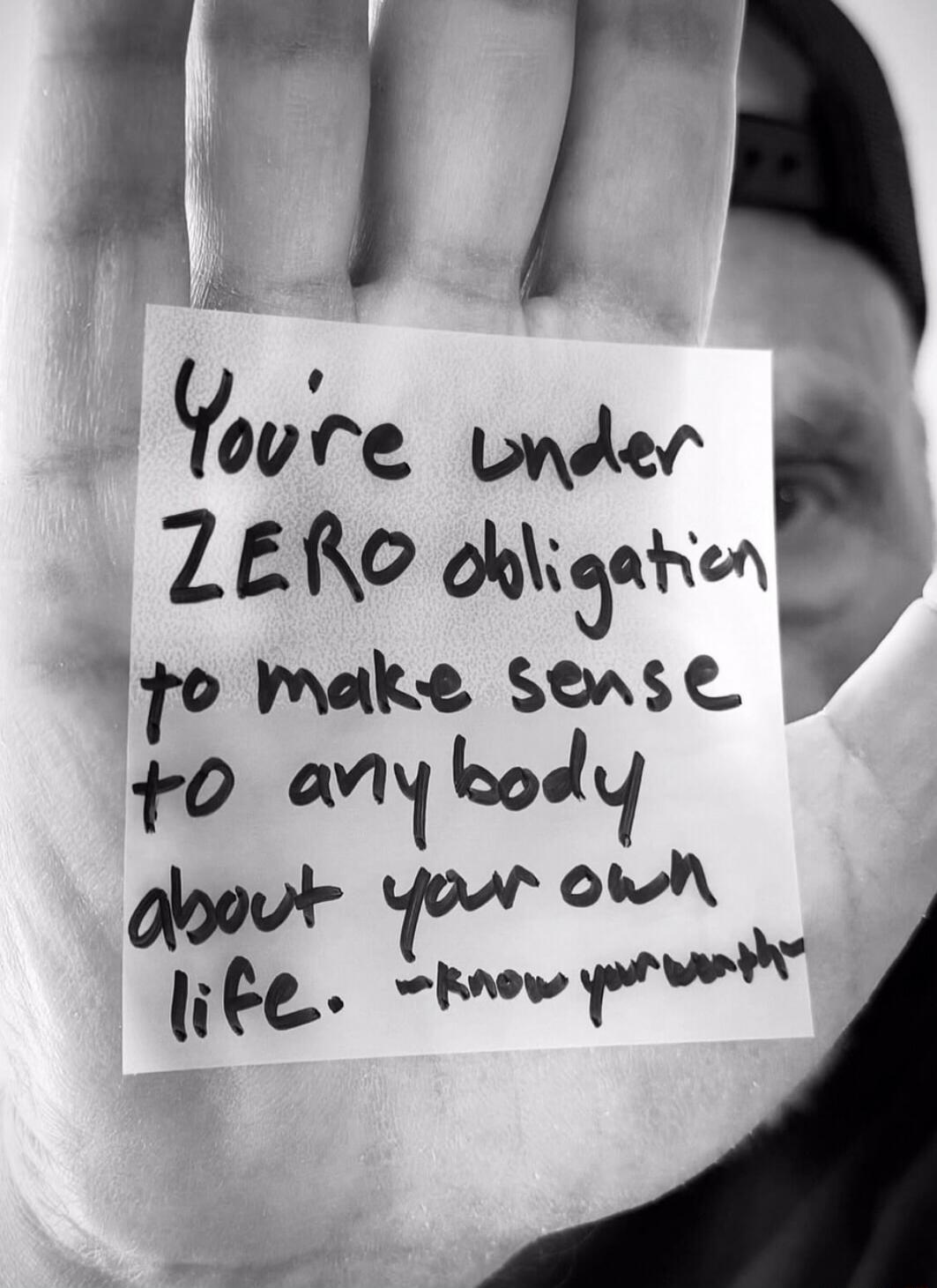 You're under ZERO obligation to make sense to anybody about your own life. - Know your worth