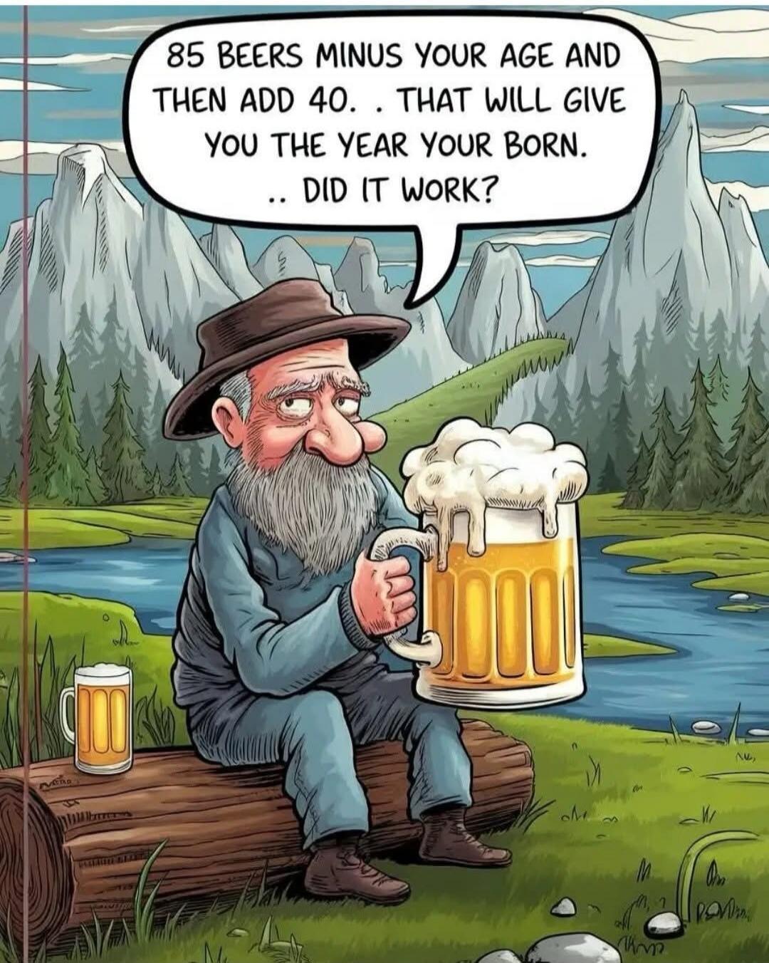 85 beers minus your age and then add 40 .. that will give you the year you born .. did it work?