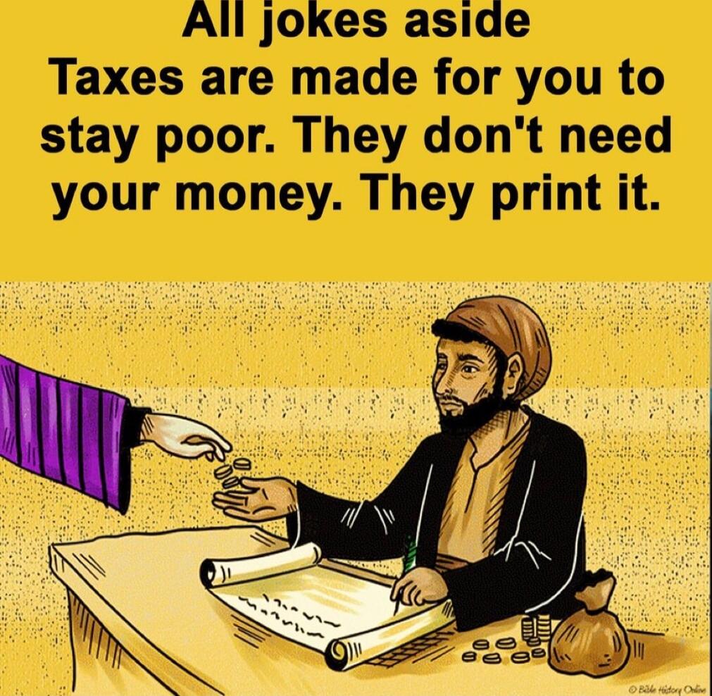 All jokes aside Taxes are made for you to stay poor They dont need your money They print it