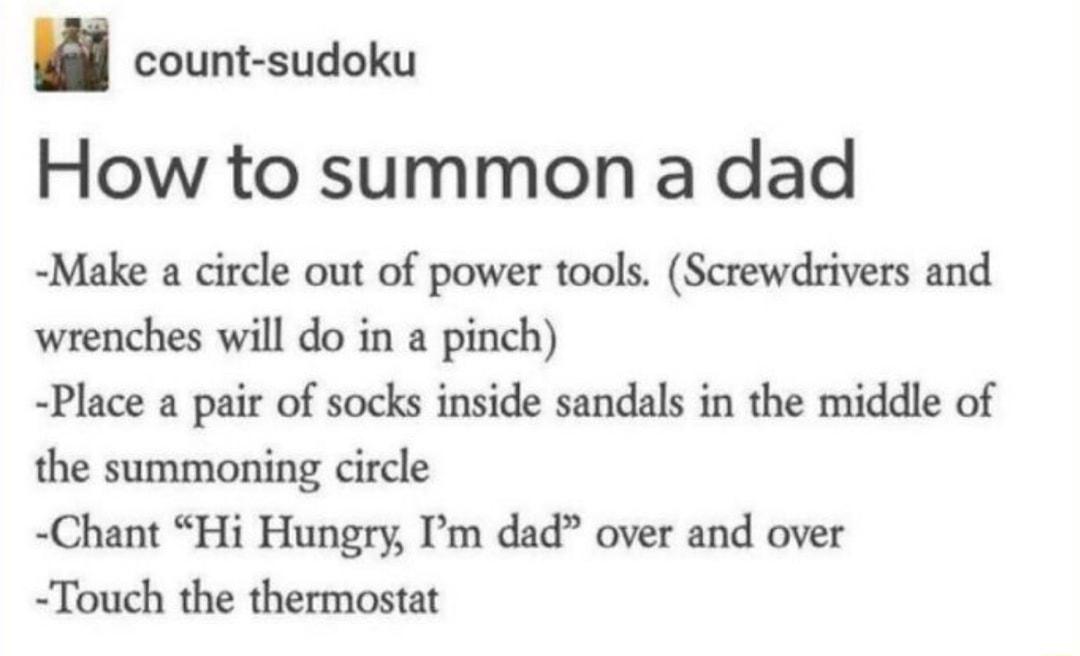 count sudoku How to summon a dad Make a circle out of power tools Screwdrivers and wrenches will do in a pinch Place a pair of socks inside sandals in the middle of the summoning circle Chant Hi Hungry m dad over and over Touch the thermostat