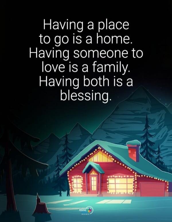 Having a place to go is a home. Having someone to love is a family. Having both is a blessing.