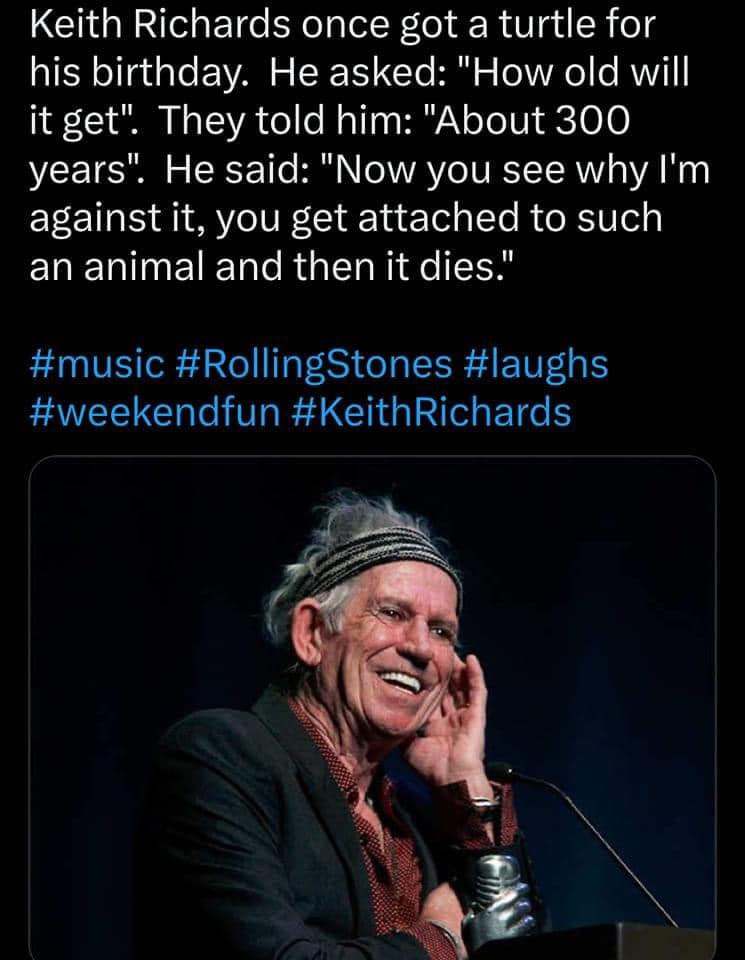 Keith Richards once got a turtle for his birthday He asked How old will it get They told him About 300 years He said Now you see why Im against it you get attached to such ERENETET e R R music RollingStones laughs EAEE L TG B GG BT