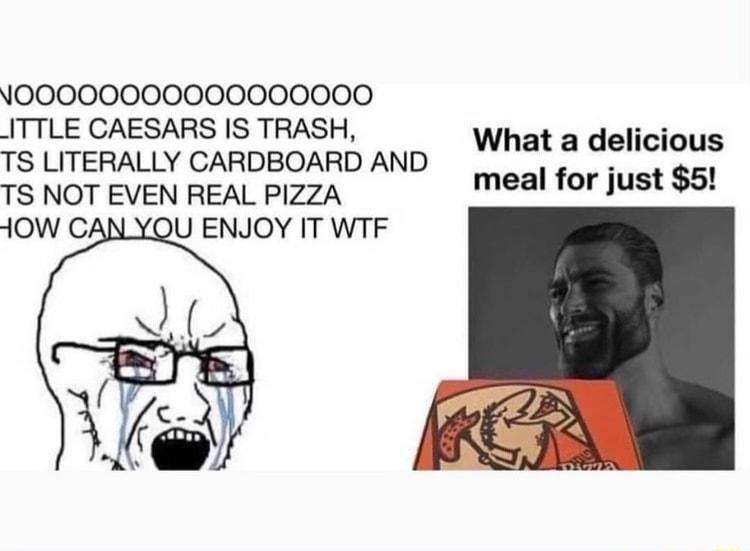 000OO0O00000000000 ITTLE CAESARS IS TRASH oy TS LITERALLY CARDBOARD AND Wha detf TS NOT EVEN REAL PIZZA mealior Jus HOW C U ENJOY IT WTF