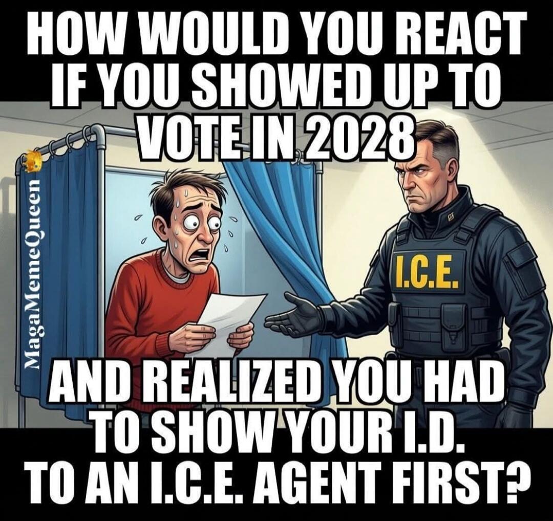HOW WOULD YOU REACT IF YOU SHOWED UP TO VOTE IN 2028 AND REALIZED YOU HAD TO SHOW YOUR I.D. TO AN I.C.E. AGENT FIRST? MagaMemeQueen I.C.E.