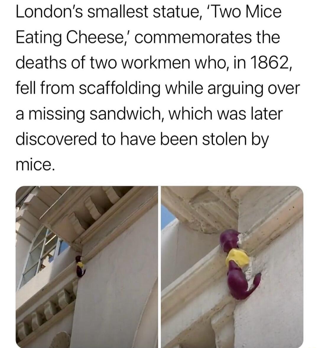 Londons smallest statue Two Mice Eating Cheese commemorates the deaths of two workmen who in 1862 fell from scaffolding while arguing over a missing sandwich which was later discovered to have been stolen by mice