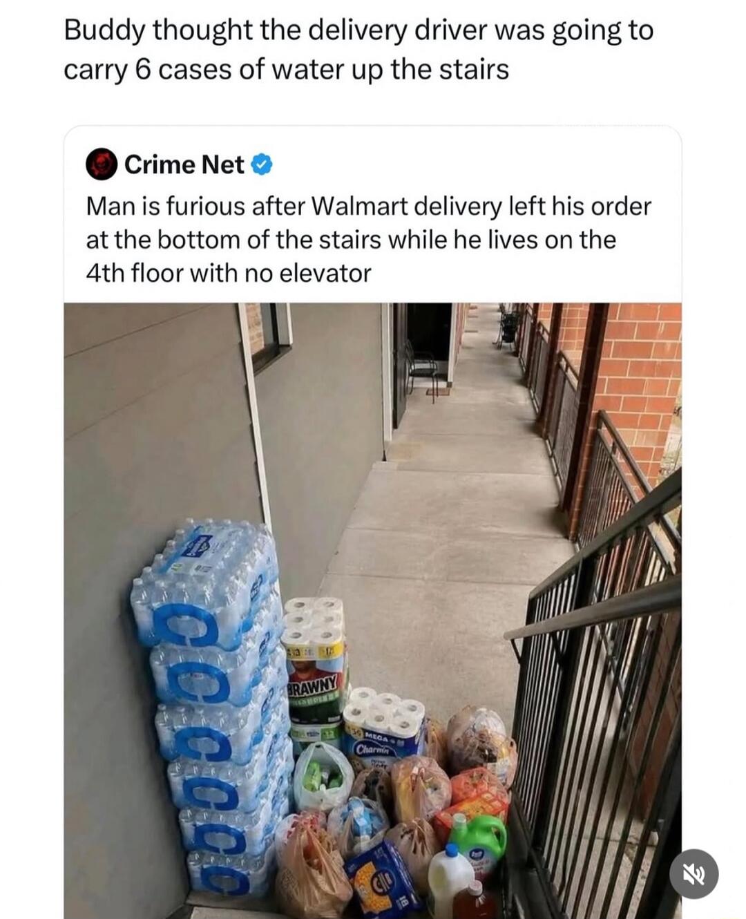 Buddy thought the delivery driver was going to carry 6 cases of water up the stairs. Crime Net. Man is furious after Walmart delivery left his order at the bottom of the stairs while he lives on the 4th floor with no elevator. Visible product brands include Brawny and Charmin.