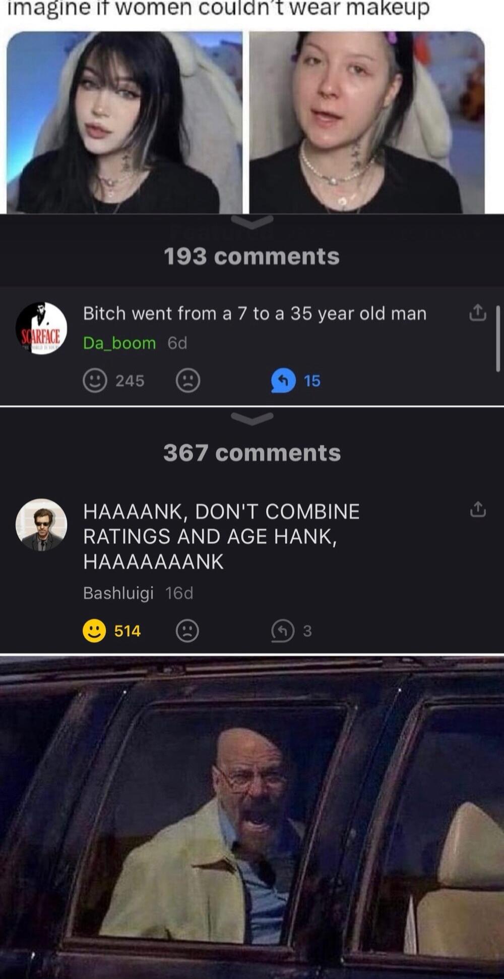 193 comments Bitch went from a 7 to a 35 year old man X Da_boom 6d us X5 367 comments LYVVAN olo N sele V113 RATINGS AND AGE HANK RLVVLVVVANLS Bashluigi 16d 51