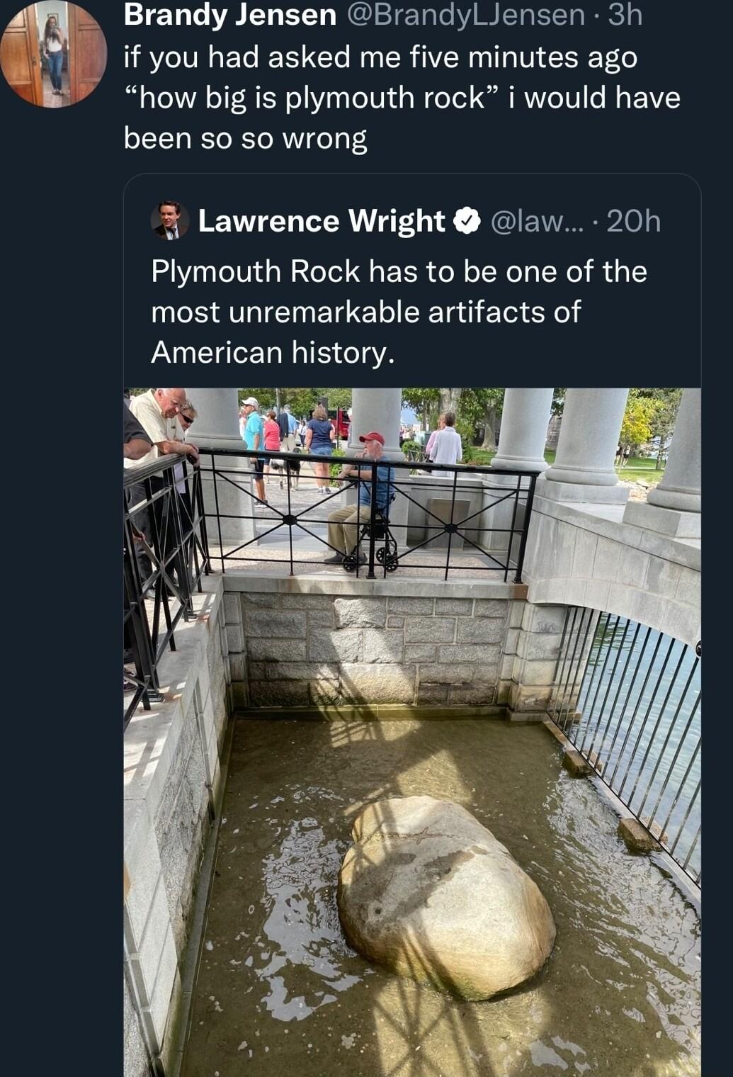 Brandy Jensen BrandylJensen 3h A if you had asked me five minutes ago how big is plymouth rock i would have been so so wrong Lawrence Wright law 20h Plymouth Rock has to be one of the most unremarkable artifacts of American history