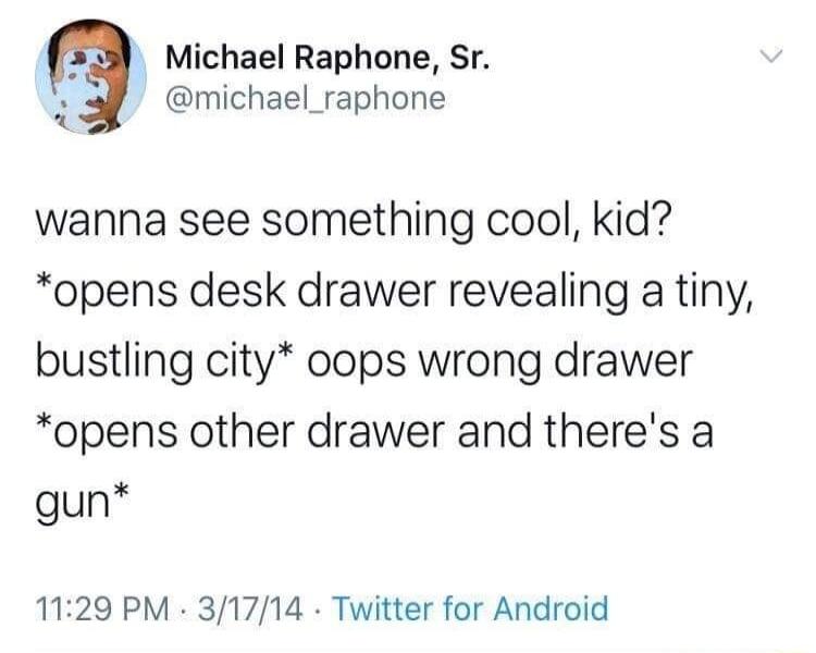 Michael Raphone Sr 2 michael_raphone wanna see something cool kid opens desk drawer revealing a tiny bustling city oops wrong drawer opens other drawer and theres a gun 1129 PM 31714 Twitter for Android