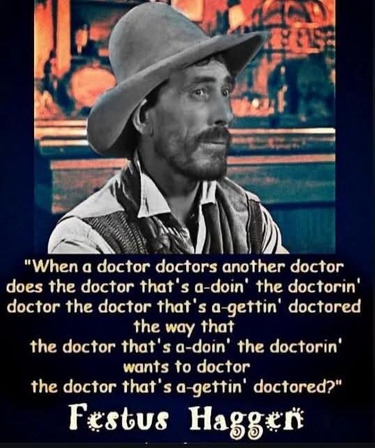 When a doctor doctors another doctor does the doctor that's a-doin' the doctorin' doctor the doctor that's a-gettin' doctored the way that the doctor that's a-doin' the doctorin' wants to doctor the doctor that's a-gettin' doctored? Festus Haggen