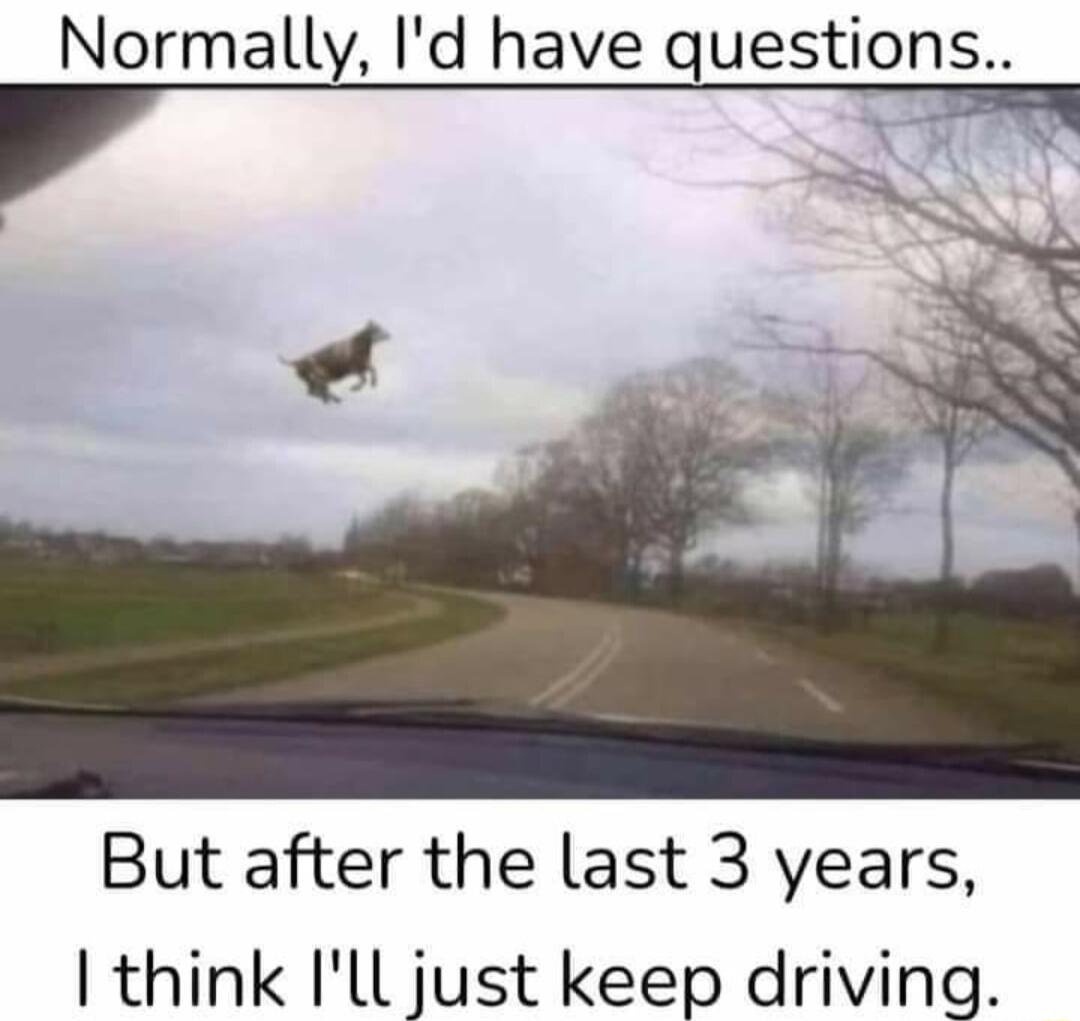 Normally Id have questions y E But after the last 3 years think Ill just keep driving