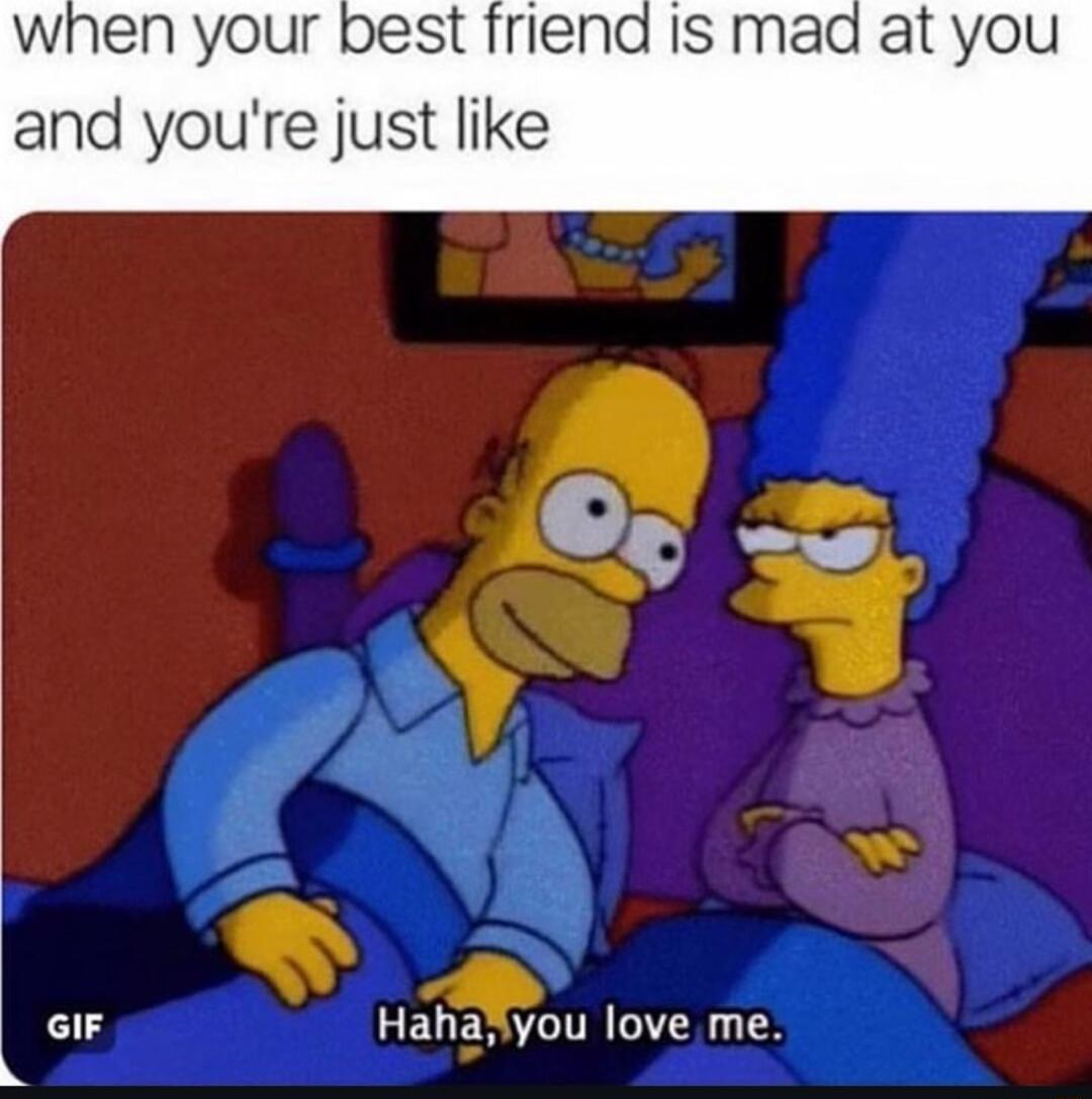 when your best friend Is mad and youre just like N GIF Hahgl you love me