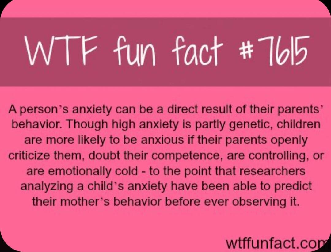 A persons anxiety can be a direct result of their parents behavior Though high anxiety is partly genetic children are more likely to be anxious if their parents openly criticize them doubt their competence are controlling or are emotionally cold to the point that researchers analyzing a childs anxiety have been able to predict their mothers behavior before ever observing it G wiffunfactcogd