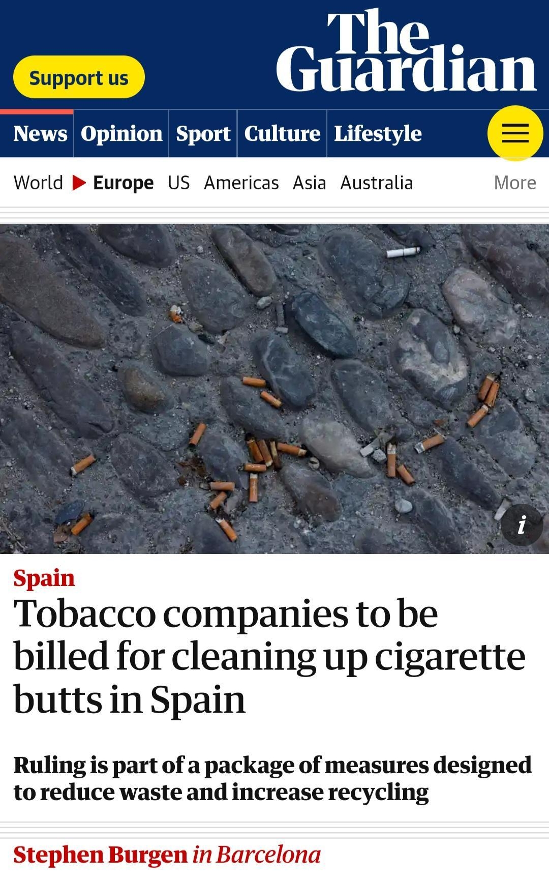 O signin The Guardian News Opinion Sport Culture Lifestyle World B Europe US Americas Asia Australia Spain Tobacco companies to be billed for cleaning up cigarette butts in Spain Ruling is part of a package of measures designed toreduce waste and increase recycling Stephen Burgen in Barcelona T