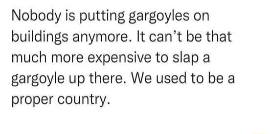 Nobody is putting gargoyles on buildings anymore It cant be that much more expensive to slap a gargoyle up there We used to be a proper country