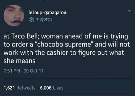 e loup gabagaroul Y jimpjorps at Taco Bell woman ahead of me is trying to order a chocobo supreme and will not work with the cashier to figure out what she means 751PM 09 Oct 17 1621 Retweets 6006 Likes