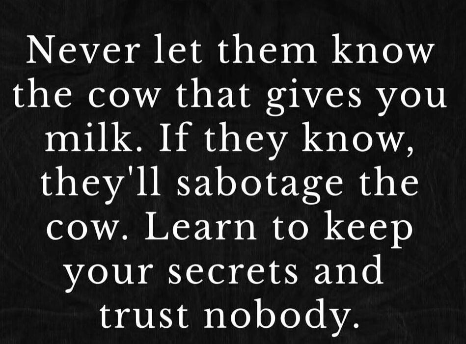 Never let them know the cow that gives you milk. If they know, they'll sabotage the cow. Learn to keep your secrets and trust nobody.