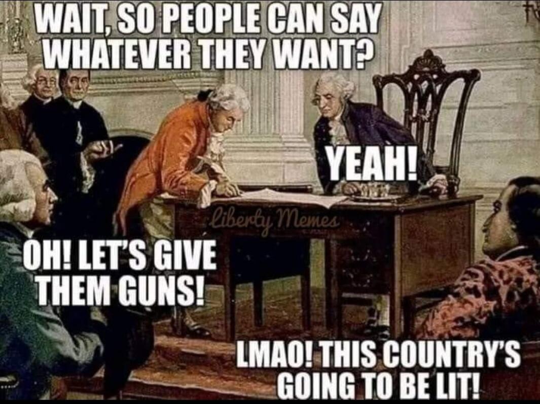 WAIT, SO PEOPLE CAN SAY WHATEVER THEY WANT? YEAH! OH! LET'S GIVE THEM GUNS! LMAO! THIS COUNTRY'S GOING TO BE LIT! Liberty Memes